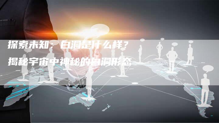 探索未知：白洞是什么样？揭秘宇宙中神秘的白洞形态