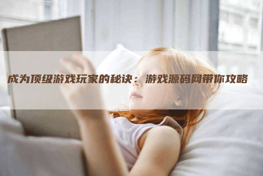 成为顶级游戏玩家的秘诀：游戏源码网带你攻略