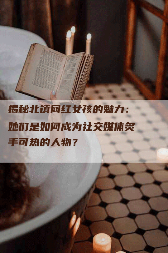 揭秘北镇网红女孩的魅力：她们是如何成为社交媒体炙手可热的人物？