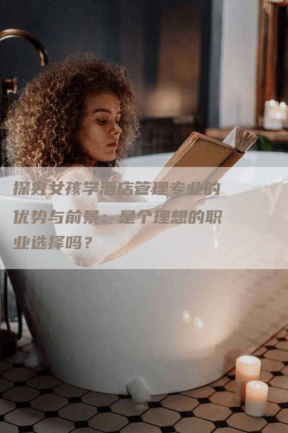 探究女孩学酒店管理专业的优势与前景：是个理想的职业选择吗？