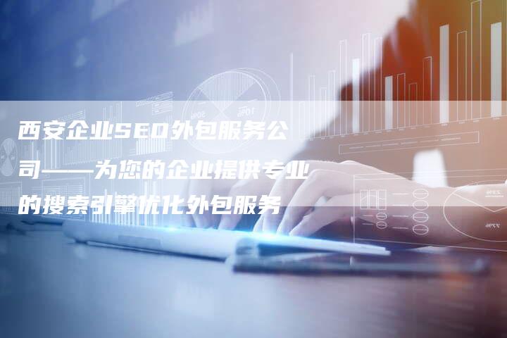 西安企业SEO外包服务公司——为您的企业提供专业的搜索引擎优化外包服务