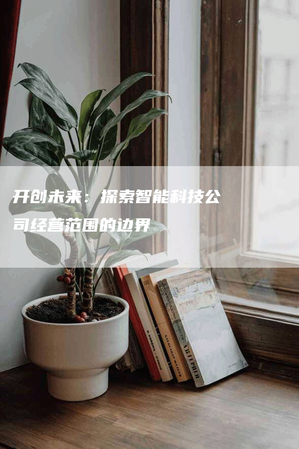 开创未来：探索智能科技公司经营范围的边界