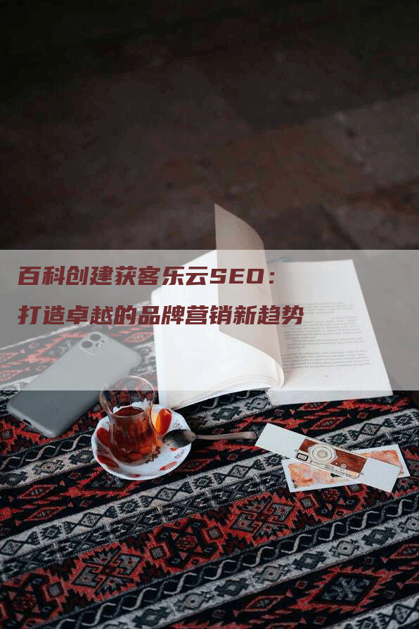 百科创建获客乐云SEO：打造卓越的品牌营销新趋势