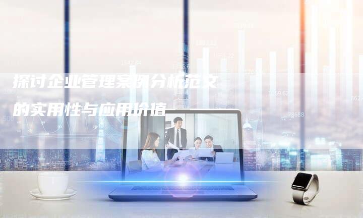 探讨企业管理案例分析范文的实用性与应用价值