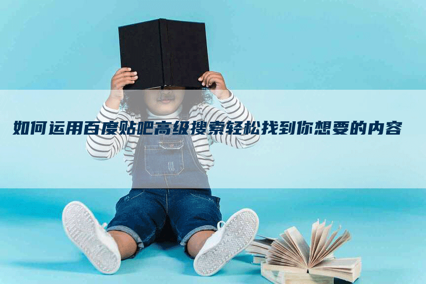 如何运用百度贴吧高级搜索轻松找到你想要的内容