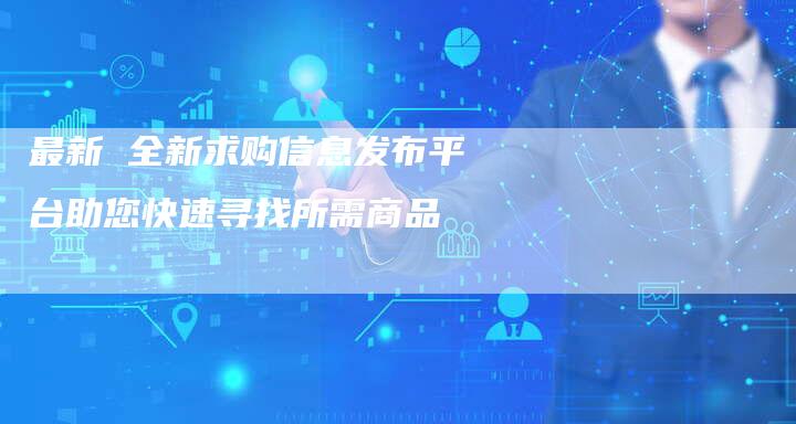 最新 全新求购信息发布平台助您快速寻找所需商品