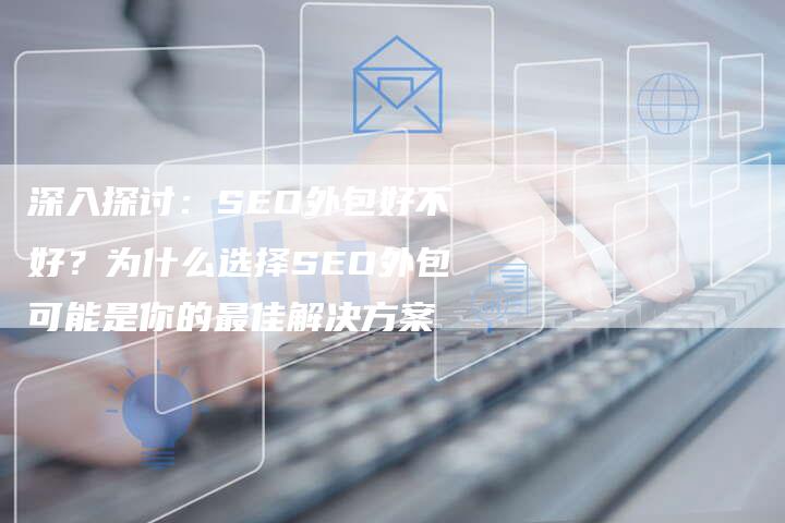 深入探讨：SEO外包好不好？为什么选择SEO外包可能是你的最佳解决方案