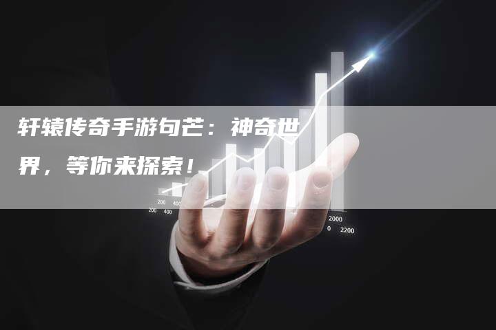 轩辕传奇手游句芒：神奇世界，等你来探索！