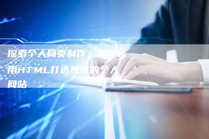 探索个人网页制作：如何运用HTML打造独特的个人网站