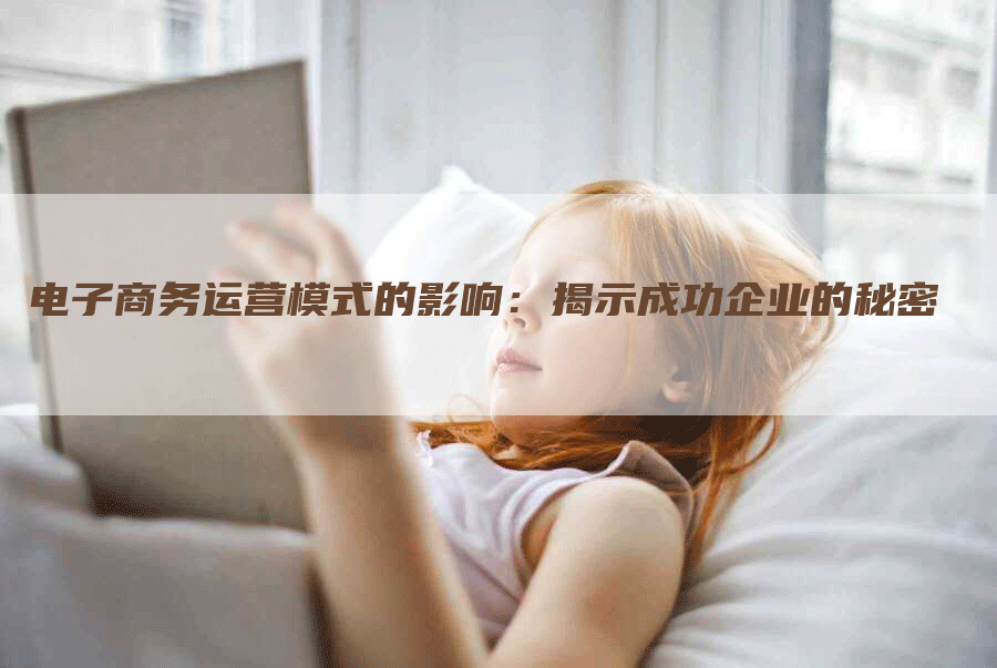 电子商务运营模式的影响：揭示成功企业的秘密