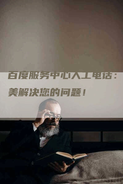 百度服务中心人工电话：完美解决您的问题！