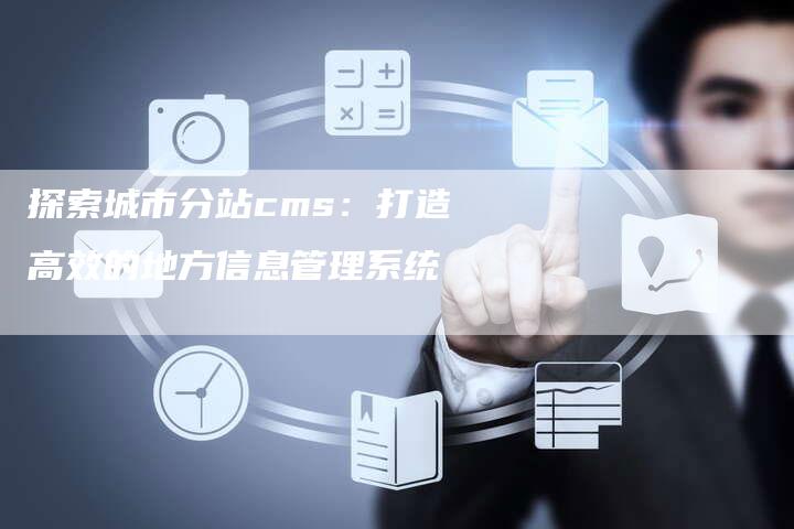 探索城市分站cms：打造高效的地方信息管理系统