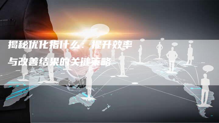 揭秘优化指什么：提升效率与改善结果的关键策略