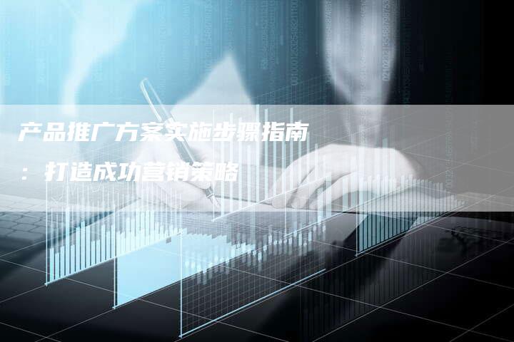 产品推广方案实施步骤指南：打造成功营销策略