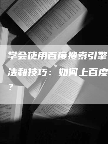 学会使用百度搜索引擎的方法和技巧：如何上百度搜索？