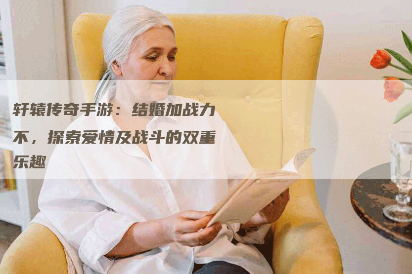 轩辕传奇手游：结婚加战力不，探索爱情及战斗的双重乐趣