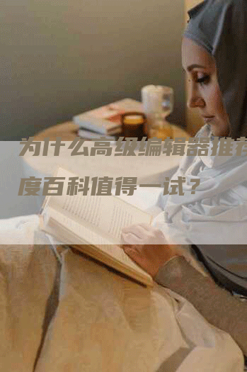 为什么高级编辑器推荐吗百度百科值得一试？