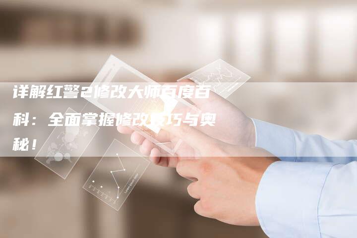 详解红警2修改大师百度百科：全面掌握修改技巧与奥秘！