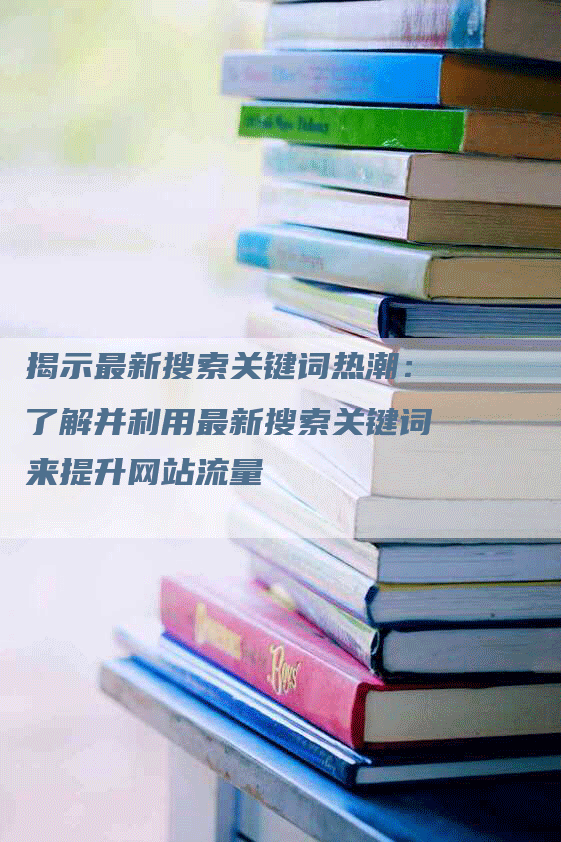 揭示最新搜索关键词热潮：了解并利用最新搜索关键词来提升网站流量