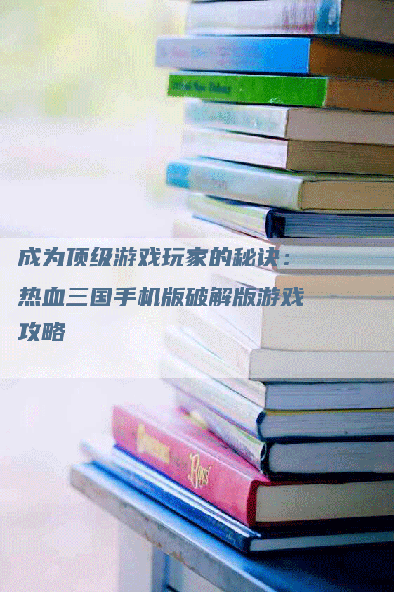 成为顶级游戏玩家的秘诀：热血三国手机版破解版游戏攻略