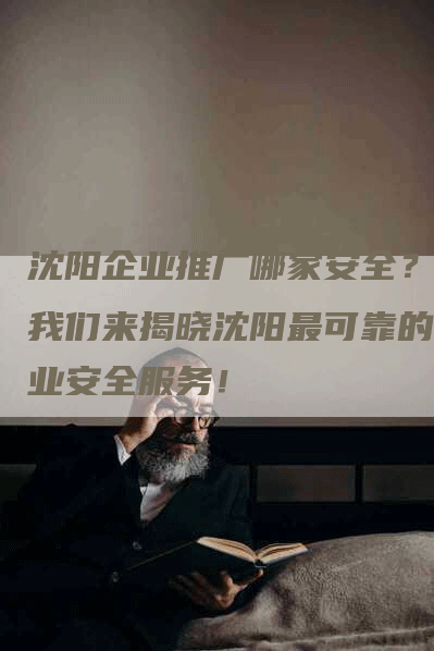 沈阳企业推广哪家安全？让我们来揭晓沈阳最可靠的企业安全服务！