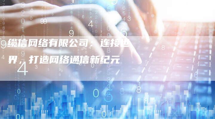 缆信网络有限公司：连接世界，打造网络通信新纪元