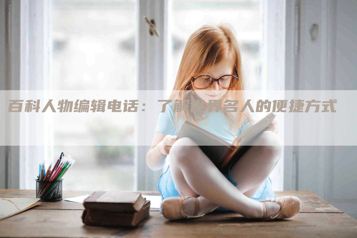 百科人物编辑电话：了解世界名人的便捷方式