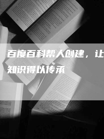 百度百科帮人创建，让您的知识得以传承