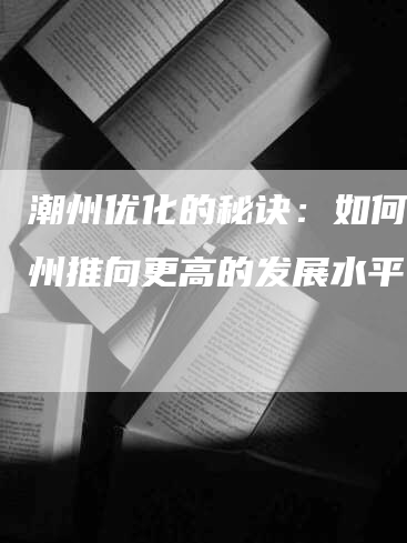 潮州优化的秘诀：如何将潮州推向更高的发展水平？