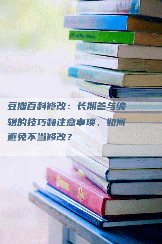 豆瓣百科修改：长期参与编辑的技巧和注意事项，如何避免不当修改？