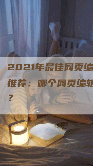 2021年最佳网页编辑器推荐：哪个网页编辑器好用？