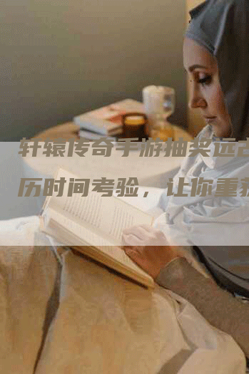 轩辕传奇手游抽奖远古，经历时间考验，让你重获宝藏