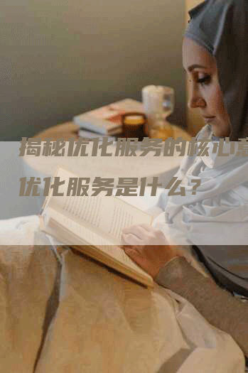 揭秘优化服务的核心意义：优化服务是什么？