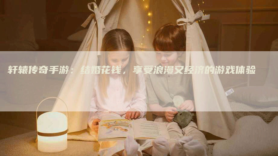 轩辕传奇手游：结婚花钱，享受浪漫又经济的游戏体验