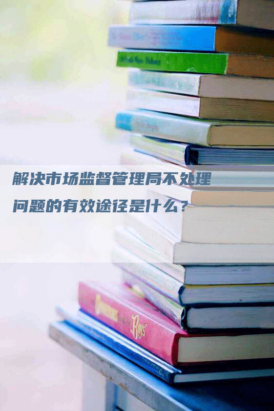 解决市场监督管理局不处理问题的有效途径是什么？