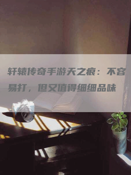 轩辕传奇手游天之痕：不容易打，但又值得细细品味