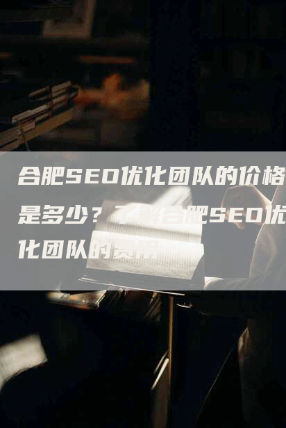 合肥SEO优化团队的价格是多少？了解合肥SEO优化团队的费用