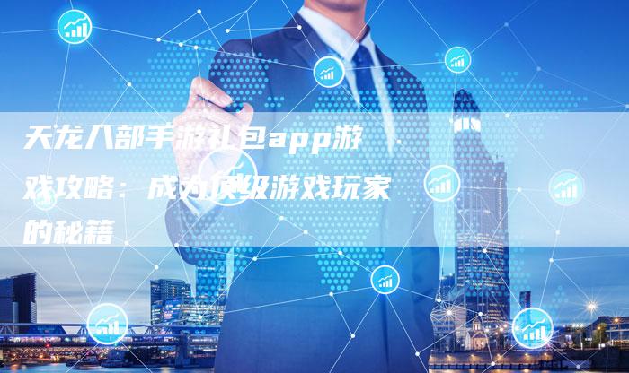 天龙八部手游礼包app游戏攻略：成为顶级游戏玩家的秘籍