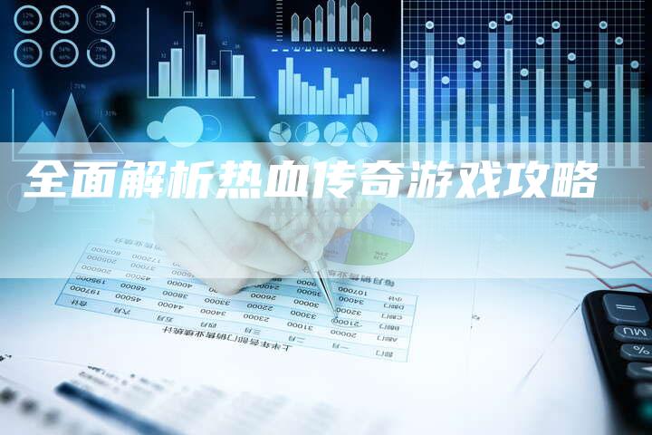 全面解析热血传奇游戏攻略