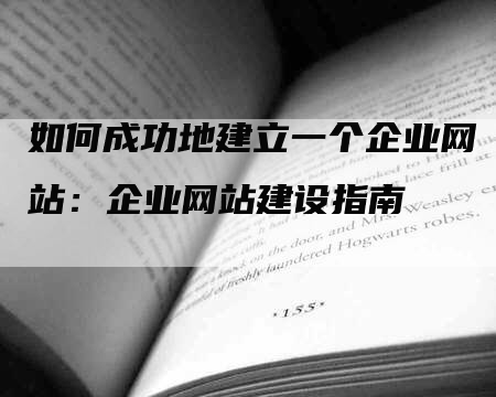 如何成功地建立一个企业网站：企业网站建设指南