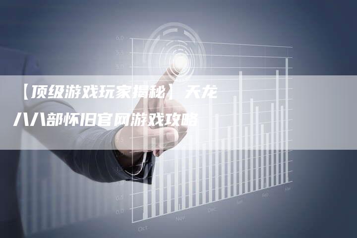 【顶级游戏玩家揭秘】天龙八八部怀旧官网游戏攻略