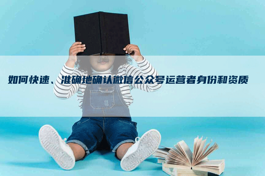 如何快速、准确地确认微信公众号运营者身份和资质