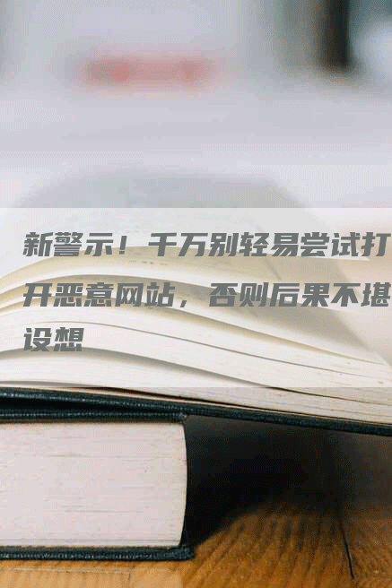 新警示！千万别轻易尝试打开恶意网站，否则后果不堪设想