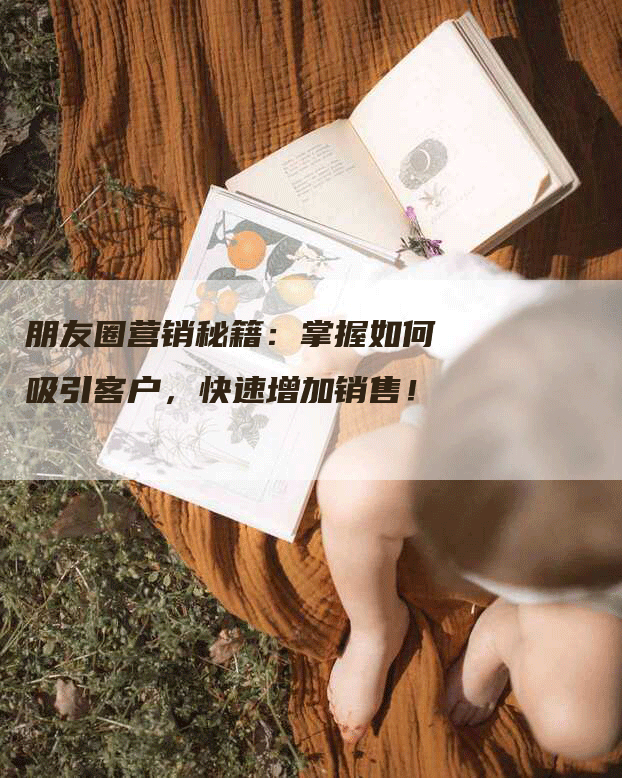 朋友圈营销秘籍：掌握如何吸引客户，快速增加销售！