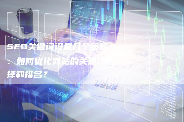 SEO关键词设置几个策略：如何优化网站的关键词选择和排名？