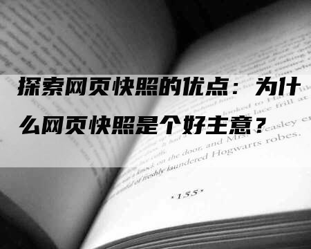 探索网页快照的优点：为什么网页快照是个好主意？