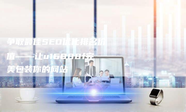 争取最佳SEO优化排名价值——让u16888f完美包装你的网站