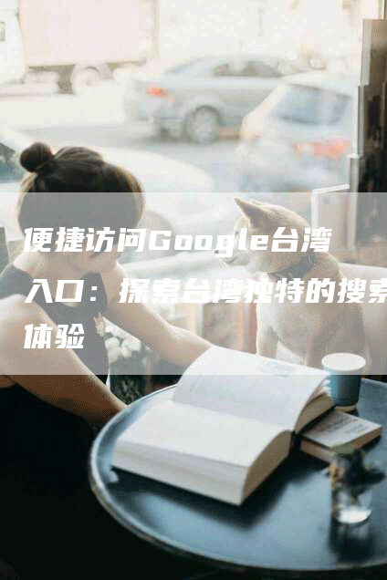 便捷访问Google台湾入口：探索台湾独特的搜索体验