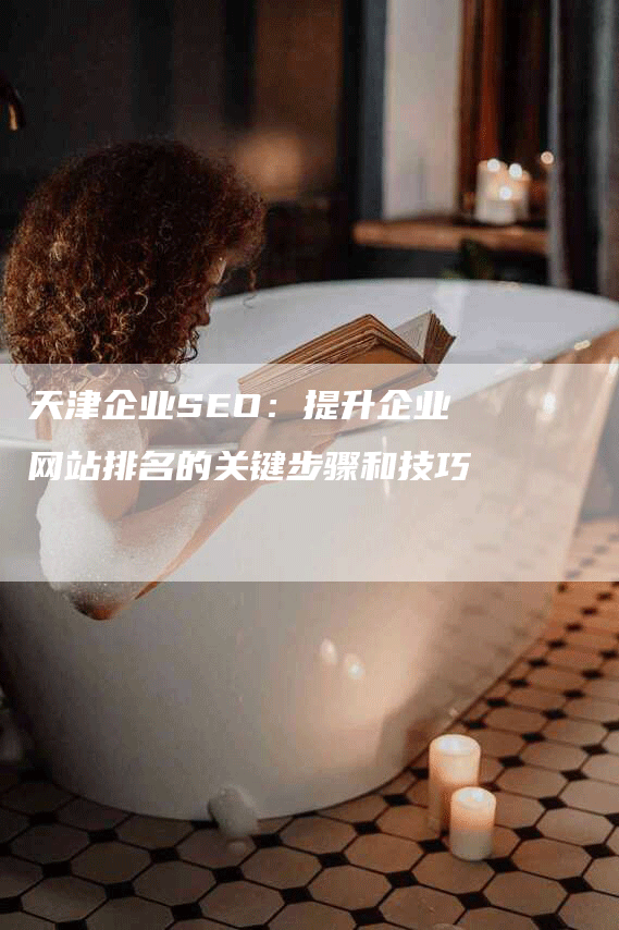 天津企业SEO：提升企业网站排名的关键步骤和技巧