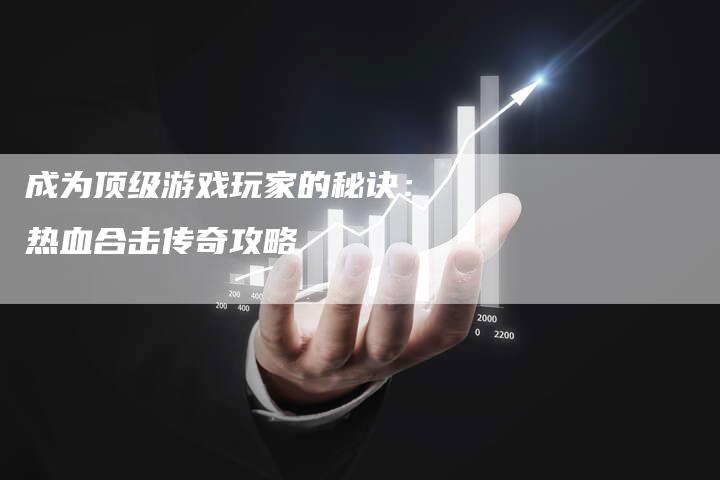 成为顶级游戏玩家的秘诀：热血合击传奇攻略